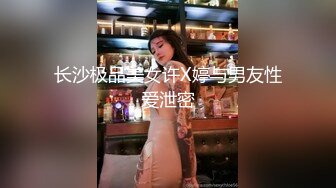 长沙极品美女许X婷与男友性爱泄密