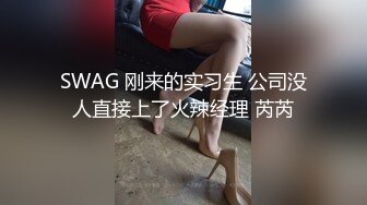 SWAG 刚来的实习生 公司没人直接上了火辣经理 芮芮