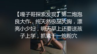 【嘎子哥探索发现】第二炮泡良大作，纯天然极品大胸，漂亮小少妇，明天早上还要送孩子上学，抓紧干一炮粉穴