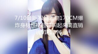 7/10最新 极品尤物170CM爆炸身材性格超好叫起来简直销魂VIP1196