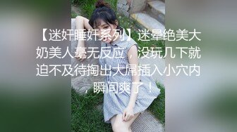 【迷奸睡奸系列】迷晕绝美大奶美人毫无反应，没玩几下就迫不及待掏出大屌插入小穴内，瞬间爽了！