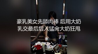 豪乳美女先舔肉棒 后用大奶乳交最后后入猛肏大奶狂甩