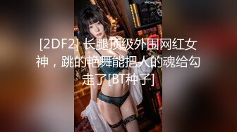 [2DF2] 长腿顶级外围网红女神，跳的艳舞能把人的魂给勾走了[BT种子]