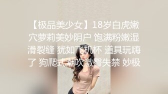 【极品美少女】18岁白虎嫩穴萝莉美妙阴户 饱满粉嫩湿滑裂缝 犹如飞机杯 道具玩嗨了 狗爬式潮吹激臀失禁 妙极