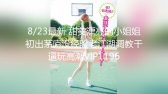 8/23最新 甜美漂亮的小姐姐初出茅庐没经验老江湖调教干逼玩高潮VIP1196