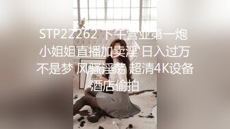 STP22262 下午营业第一炮 小姐姐直播加卖淫 日入过万不是梦 风骚淫荡 超清4K设备酒店偷拍