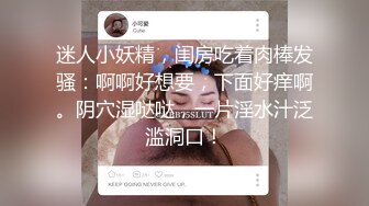 迷人小妖精，闺房吃着肉棒发骚：啊啊好想要，下面好痒啊。阴穴湿哒哒，一片淫水汁泛滥洞口！