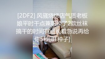 [2DF2] 风骚烧烤店气质老板娘平时干点兼职换了2款丝袜搞干的时间有点长着急说再给你5秒[BT种子]