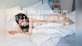 STP24384 【极品稀缺打PK吗？】漂亮美乳姐妹花 专门找人打PK 输了插逼的那种 漂亮美乳 小穴还挺粉