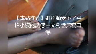 【本站推荐】射淫師受不了平拍小模的誘惑中文對話無套口爆