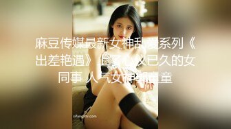 麻豆传媒最新女神乱爱系列《出差艳遇》上了心仪已久的女同事 人气女神郭童童