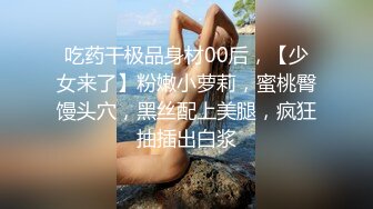 吃药干极品身材00后，【少女来了】粉嫩小萝莉，蜜桃臀馒头穴，黑丝配上美腿，疯狂抽插出白浆