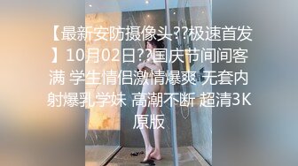 【最新安防摄像头??极速首发】10月02日??国庆节间间客满 学生情侣激情爆爽 无套内射爆乳学妹 高潮不断 超清3K原版