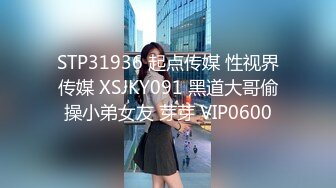 STP31936 起点传媒 性视界传媒 XSJKY091 黑道大哥偷操小弟女友 芽芽 VIP0600