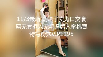 11/3最新 萌妹子卖力口交裹屌无套插入无毛逼后入蜜桃臀特写粉穴VIP1196