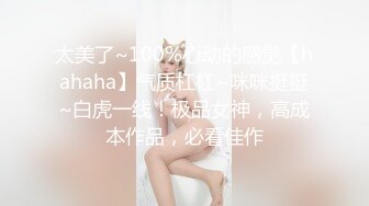 太美了~100%心动的感觉【hahaha】气质杠杠~咪咪挺挺~白虎一线！极品女神，高成本作品，必看佳作