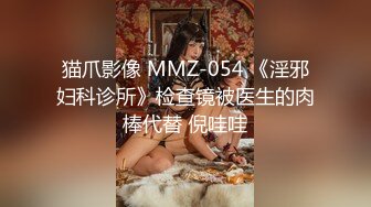 猫爪影像 MMZ-054 《淫邪妇科诊所》检查镜被医生的肉棒代替 倪哇哇