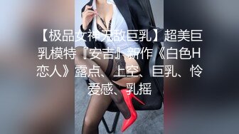 【极品女神无敌巨乳】超美巨乳模特『安吉』新作《白色H恋人》露点、上空、巨乳、怜爱感、乳摇