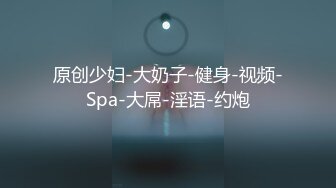 原创少妇-大奶子-健身-视频-Spa-大屌-淫语-约炮