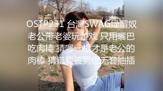 OSTP231 台灣SWAG绿帽奴老公带老婆玩游戏 只用嘴巴吃肉棒 猜哪一根才是老公的肉棒 猜错要被男优无套抽插