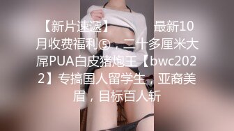 【新片速遞】 ⚫️⚫️最新10月收费福利⑤，二十多厘米大屌PUA白皮猪炮王【bwc2022】专搞国人留学生，亚裔美眉，目标百人斩