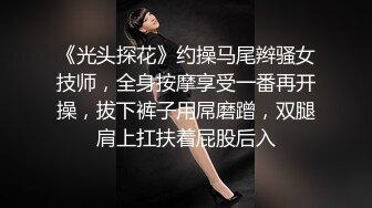 《光头探花》约操马尾辫骚女技师，全身按摩享受一番再开操，拔下裤子用屌磨蹭，双腿肩上扛扶着屁股后入