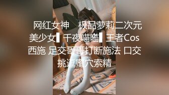 ✿网红女神✿ 极品萝莉二次元美少女▌千夜喵喵▌王者Cos西施 足交哥哥打断施法 口交挑逗蜜穴索精