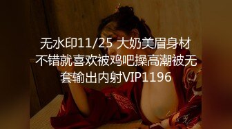 无水印11/25 大奶美眉身材不错就喜欢被鸡吧操高潮被无套输出内射VIP1196