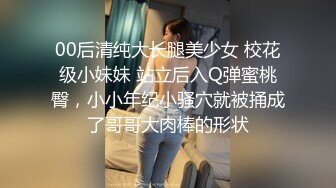 00后清纯大长腿美少女 校花级小妹妹 站立后入Q弹蜜桃臀，小小年纪小骚穴就被捅成了哥哥大肉棒的形状