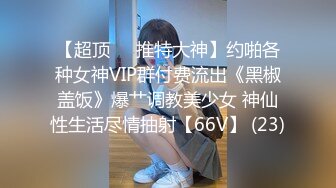 【超顶❤️推特大神】约啪各种女神VIP群付费流出《黑椒盖饭》爆艹调教美少女 神仙性生活尽情抽射【66V】 (23)