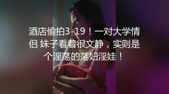 酒店偷拍3-19！一对大学情侣 妹子看着很文静，实则是个淫荡的荡妇淫娃！