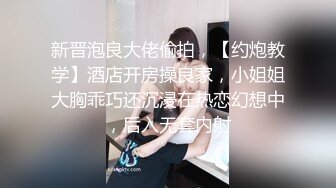 新晋泡良大佬偷拍，【约炮教学】酒店开房操良家，小姐姐大胸乖巧还沉浸在热恋幻想中，后入无套内射