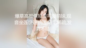 爆草高颜值短发可爱萌妹,观音坐莲快速抽送,阴毛稀疏,发育不错