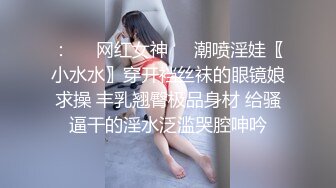 ：❤️网红女神❤️潮喷淫娃〖小水水〗穿开裆丝袜的眼镜娘求操 丰乳翘臀极品身材 给骚逼干的淫水泛滥哭腔呻吟