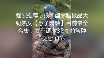 强烈推荐，技术型露脸极品大奶熟女【惠子阿姨】目前最全合集，女王调教3P啪啪各种交合 (1)