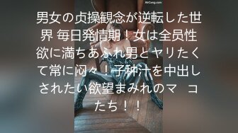 男女の贞操観念が逆転した世界 毎日発情期！女は全员性欲に満ちあふれ男とヤリたくて常に闷々！子种汁を中出しされたい欲望まみれのマ◯コたち！！