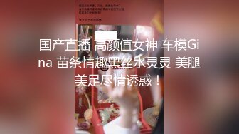 国产直播 高颜值女神 车模Gina 苗条情趣黑丝水灵灵 美腿美足尽情诱惑！