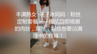 丰满熟女 ·桃子冰妈妈：粉丝定制套餐——擦拭自慰喷潮的肉丝，黑丝，粉丝想要沾满淫水的丝袜！