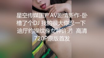 星空传媒国产AV剧情新作-卧槽了个DJ 我的很大你忍一下 迪厅约操纹身女神许诺  高清720P原版首发