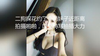 二狗探花约了个萌妹子近距离拍摄啪啪，口交特写抽插大力猛操