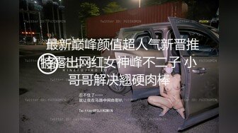   最新巅峰颜值超人气新晋推特露出网红女神峰不二子 小哥哥解决翘硬肉棒