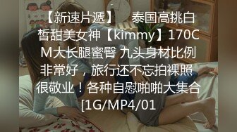 【新速片遞】    泰国高挑白皙甜美女神【kimmy】170CM大长腿蜜臀 九头身材比例非常好，旅行还不忘拍裸照 很敬业！各种自慰啪啪大集合[1G/MP4/01