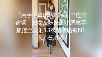 「用手不算出轨吗？」三连泊宿场，被女友妹妹的小恶魔手抓搓至发射13次精液后被NTR。石川澪