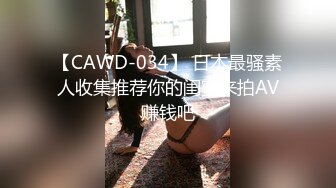 【CAWD-034】 日本最骚素人收集推荐你的闺蜜来拍AV赚钱吧