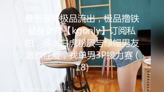 最新强势极品流出，极品撸铁健身女神【kgonly】订阅私拍，多水白虎粉屄与绿帽男友激烈性爱，找单男3P接力赛 (18)