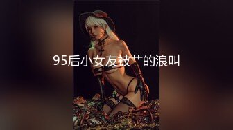 95后小女友被艹的浪叫