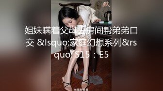 姐妹瞒着父母去房间帮弟弟口交 &lsquo;家庭幻想系列&rsquo; S15：E5