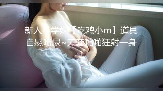 新人小学妹【吃鸡小m】道具自慰喷尿~无套啪啪狂射一身1