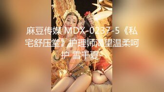 麻豆传媒 MDX-0237-5《私宅舒压堂》护理师渴望温柔呵护 雪千夏-