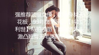 强推荐顶级女模，颜值身材天花板，99年微博网红【抖娘利世】私拍视图，真空透乳头激凸翘臀无毛美鲍诱惑十足